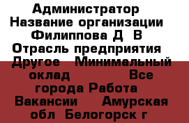 Администратор › Название организации ­ Филиппова Д. В › Отрасль предприятия ­ Другое › Минимальный оклад ­ 35 000 - Все города Работа » Вакансии   . Амурская обл.,Белогорск г.